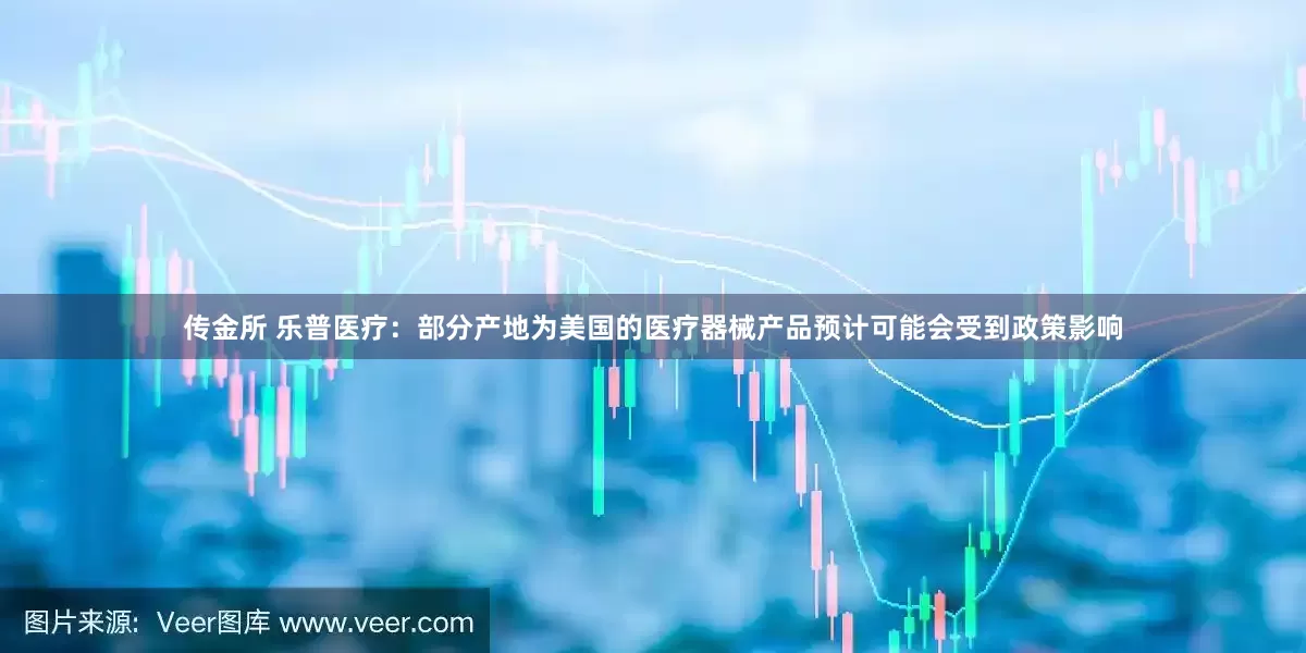 传金所 乐普医疗：部分产地为美国的医疗器械产品预计可能会受到政策影响