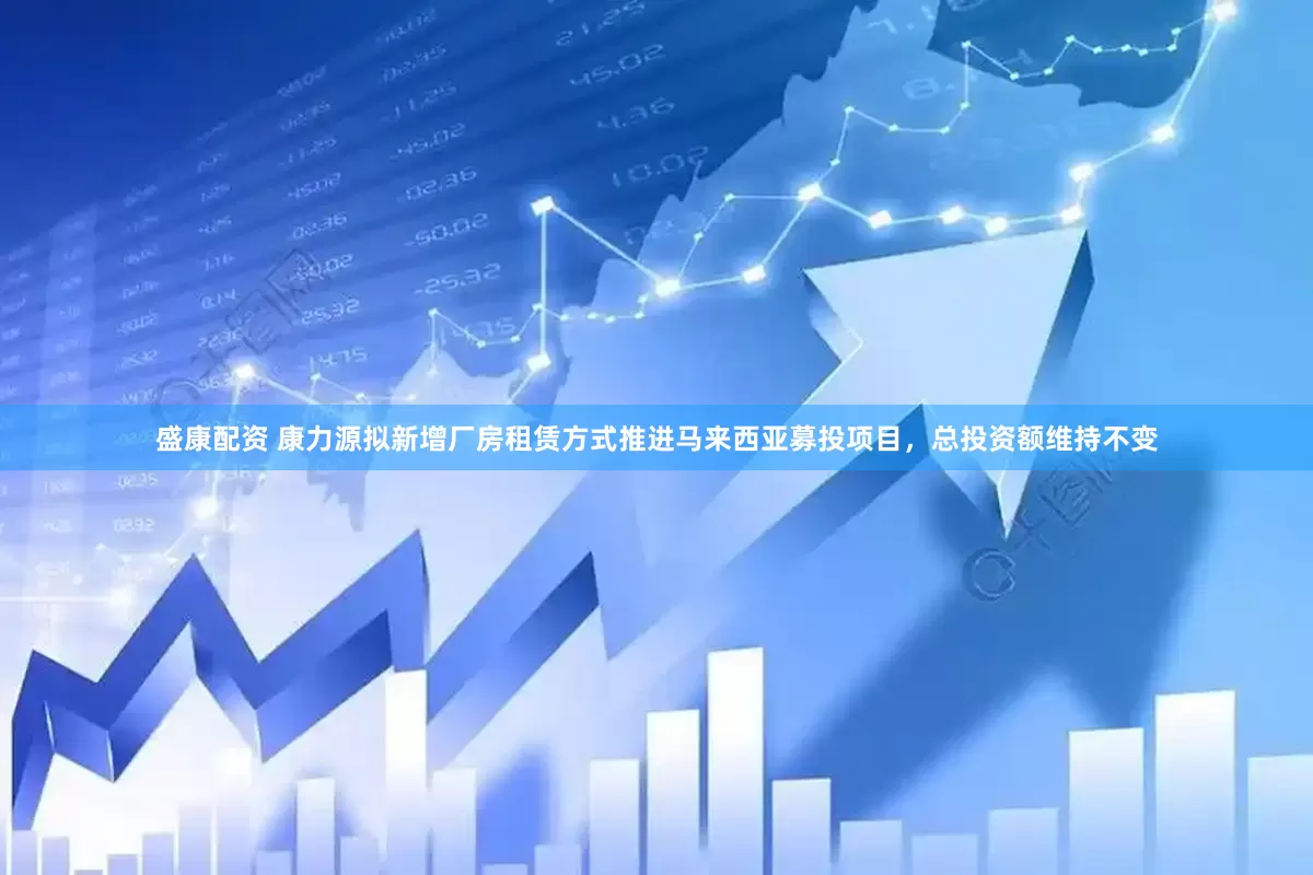 盛康配资 康力源拟新增厂房租赁方式推进马来西亚募投项目，总投资额维持不变