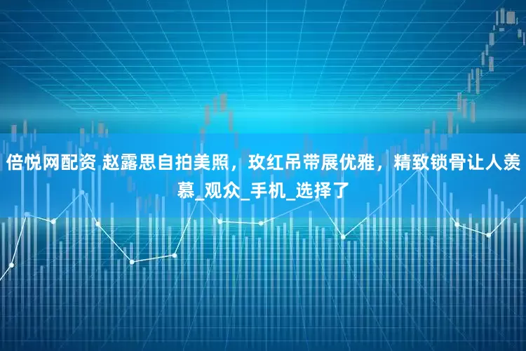 倍悦网配资 赵露思自拍美照，玫红吊带展优雅，精致锁骨让人羡慕_观众_手机_选择了