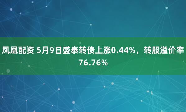 凤凰配资 5月9日盛泰转债上涨0.44%，转股溢价率76.76%
