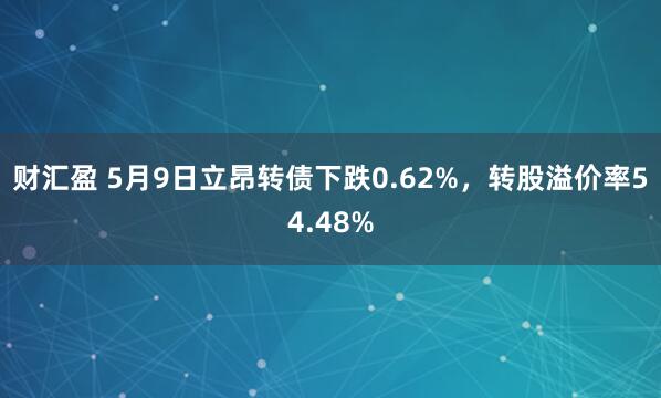 财汇盈 5月9日立昂转债下跌0.62%，转股溢价率54.48%