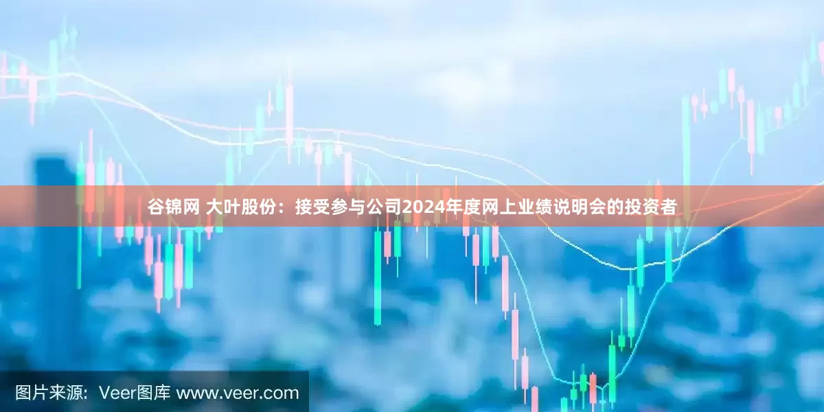 谷锦网 大叶股份：接受参与公司2024年度网上业绩说明会的投资者