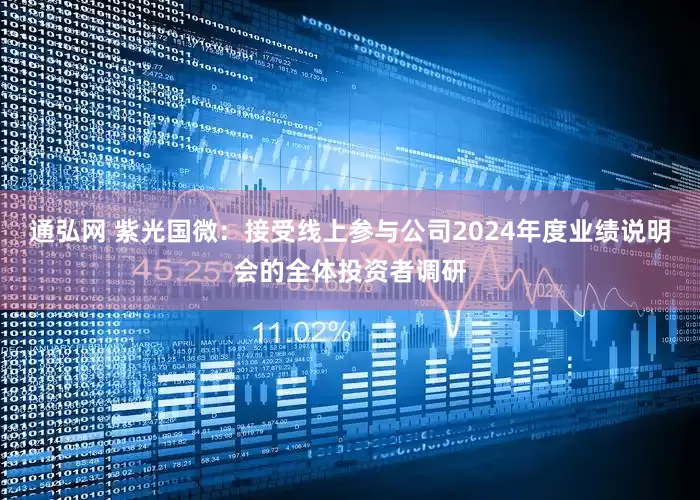 通弘网 紫光国微：接受线上参与公司2024年度业绩说明会的全体投资者调研