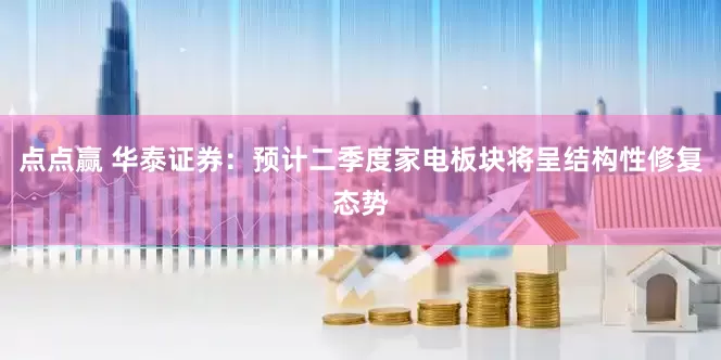 点点赢 华泰证券：预计二季度家电板块将呈结构性修复态势