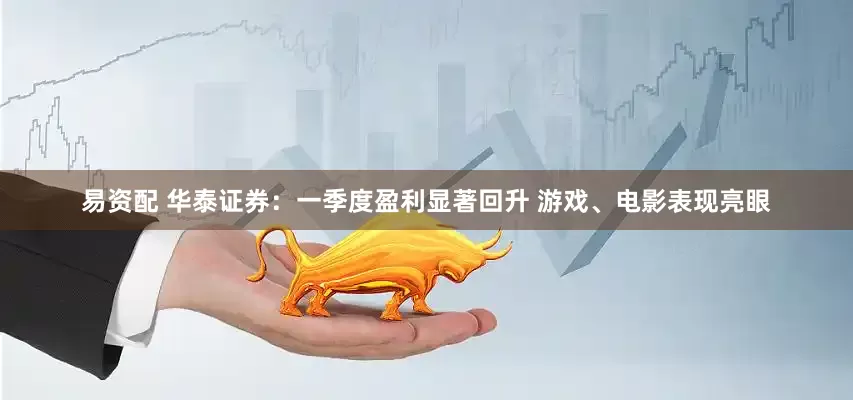 易资配 华泰证券：一季度盈利显著回升 游戏、电影表现亮眼