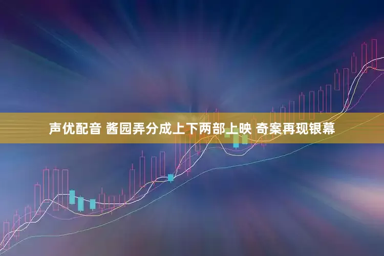 声优配音 酱园弄分成上下两部上映 奇案再现银幕