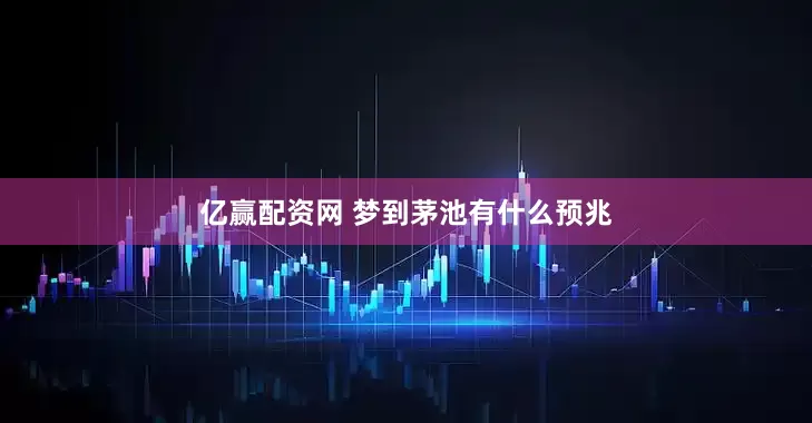 亿赢配资网 梦到茅池有什么预兆