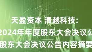 天盈资本 清越科技: 清越科技2024年年度股东大会决议公告内容摘要