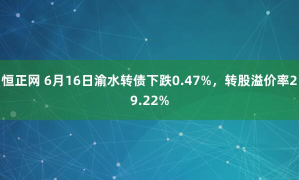 恒正网 6月16日渝水转债下跌0.47%，转股溢价率29.22%