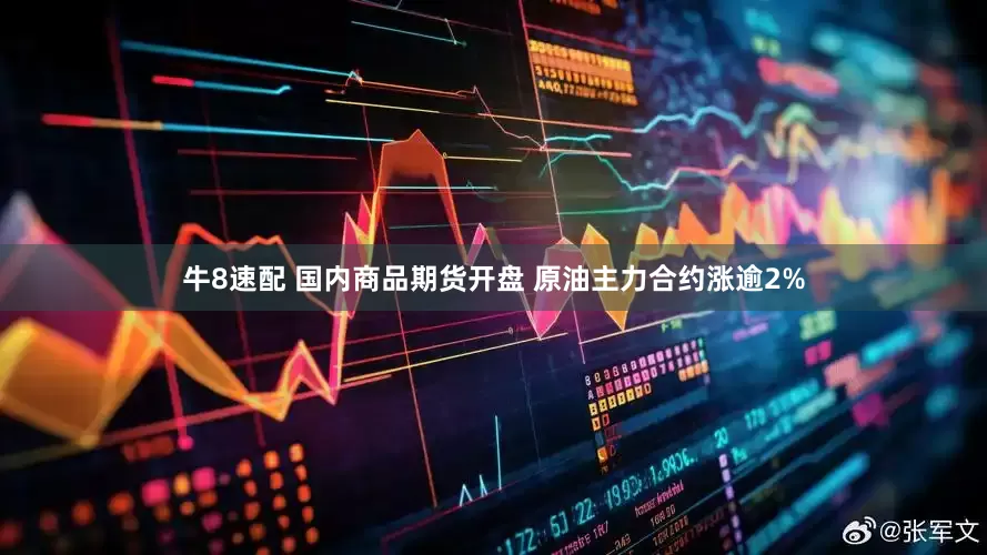 牛8速配 国内商品期货开盘 原油主力合约涨逾2%