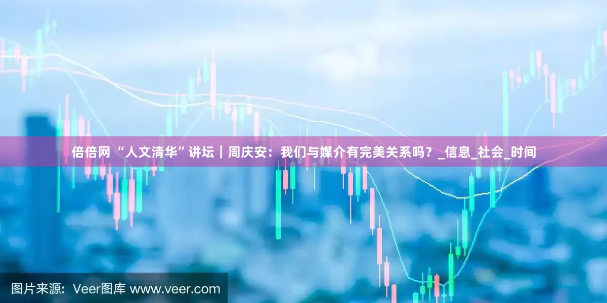 倍倍网 “人文清华”讲坛｜周庆安：我们与媒介有完美关系吗？_信息_社会_时间