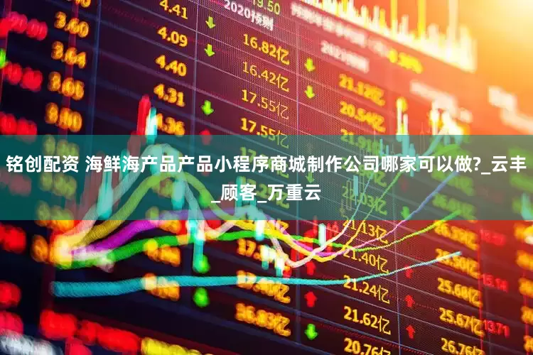铭创配资 海鲜海产品产品小程序商城制作公司哪家可以做?_云丰_顾客_万重云