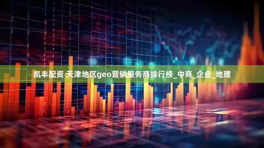 凯丰配资 天津地区geo营销服务商排行榜_中商_企业_地理