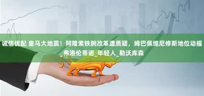 诚信优配 皇马大地震！阿隆索铁腕改革遭质疑，姆巴佩维尼修斯地位动摇_弗洛伦蒂诺_年轻人_勒沃库森