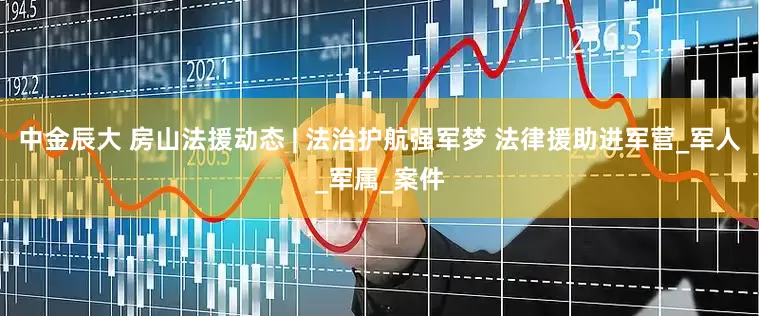中金辰大 房山法援动态 | 法治护航强军梦 法律援助进军营_军人_军属_案件