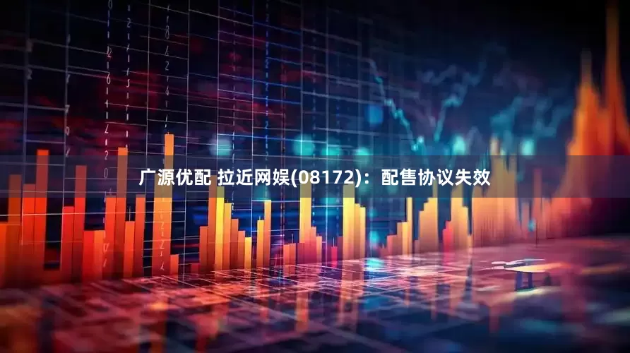 广源优配 拉近网娱(08172)：配售协议失效