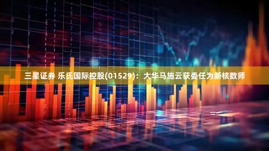 三星证券 乐氏国际控股(01529)：大华马施云获委任为新核数师