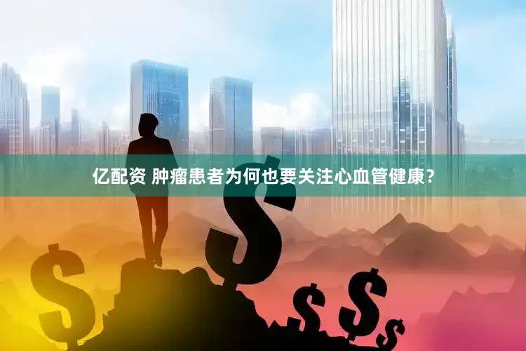 亿配资 肿瘤患者为何也要关注心血管健康？