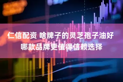 仁信配资 啥牌子的灵芝孢子油好 哪款品牌更值得信赖选择