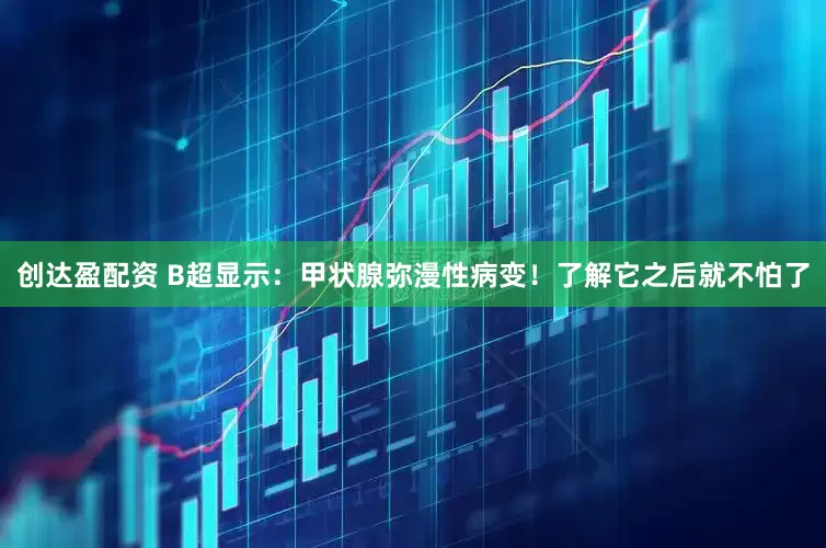 创达盈配资 B超显示：甲状腺弥漫性病变！了解它之后就不怕了