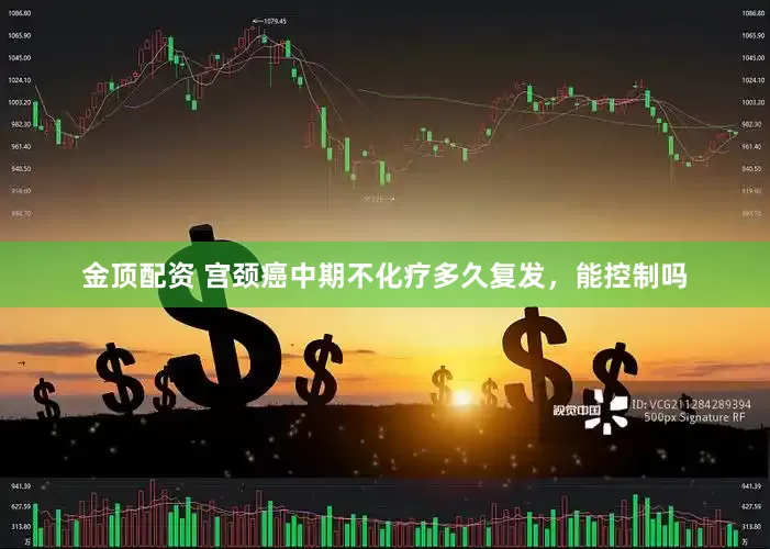 金顶配资 宫颈癌中期不化疗多久复发，能控制吗