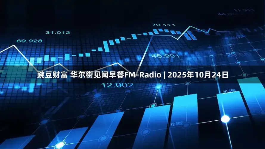 豌豆财富 华尔街见闻早餐FM-Radio | 2025年10月24日
