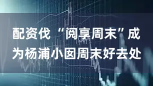 配资伐 “阅享周末”成为杨浦小囡周末好去处