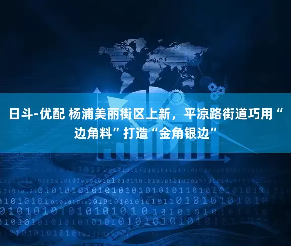 日斗-优配 杨浦美丽街区上新,平凉路街道巧用“边角料”打造“金角银边”