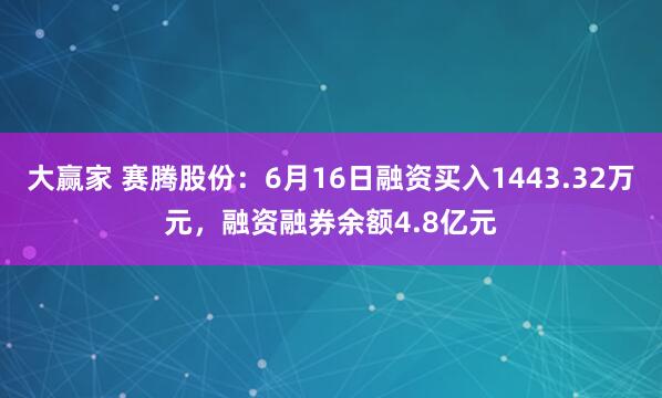 大赢家 赛腾股份：6月16日融资买入1443.32万元，融资融券余额4.8亿元