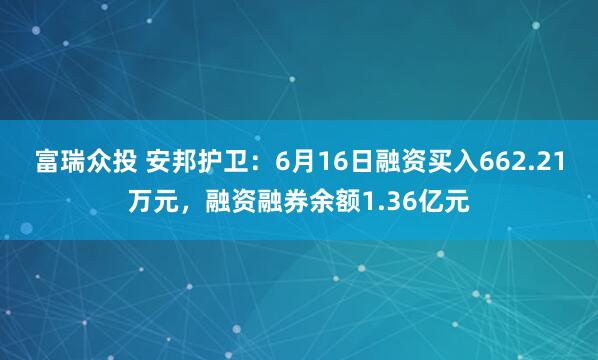 富瑞众投 安邦护卫：6月16日融资买入662.21万元，融资融券余额1.36亿元
