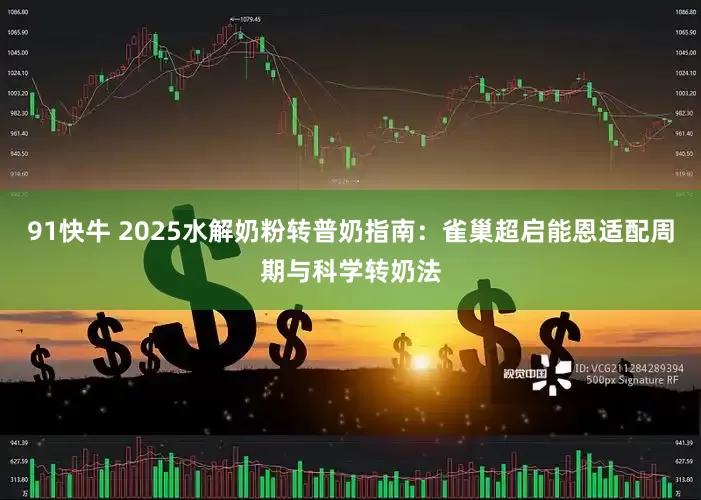 91快牛 2025水解奶粉转普奶指南：雀巢超启能恩适配周期与科学转奶法
