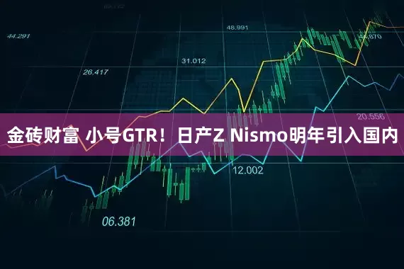 金砖财富 小号GTR！日产Z Nismo明年引入国内