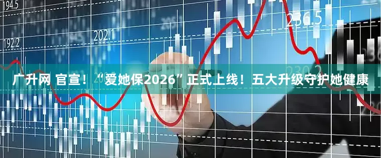 广升网 官宣!“爱她保2026”正式上线!五大升级守护她健康