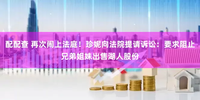 配配查 再次闹上法庭！珍妮向法院提请诉讼：要求阻止兄弟姐妹出售湖人股份
